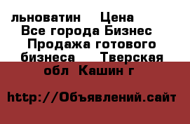 льноватин  › Цена ­ 100 - Все города Бизнес » Продажа готового бизнеса   . Тверская обл.,Кашин г.